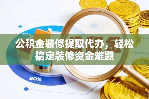 修文公积金装修提取代办，轻松搞定装修资金难题