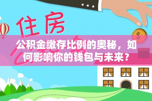修文公积金缴存比例的奥秘，如何影响你的钱包与未来？