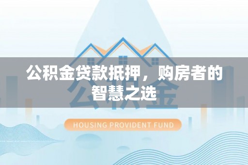 修文公积金贷款抵押，购房者的智慧之选