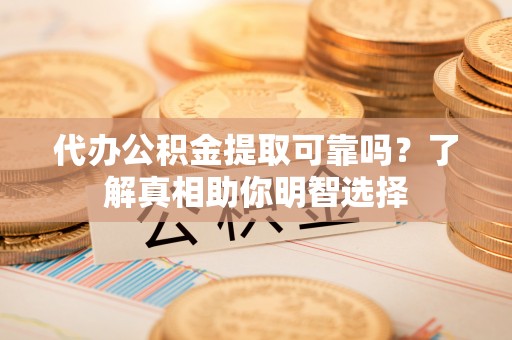 修文代办公积金提取可靠吗？了解真相助你明智选择