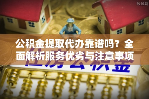 修文公积金提取代办靠谱吗？全面解析服务优劣与注意事项