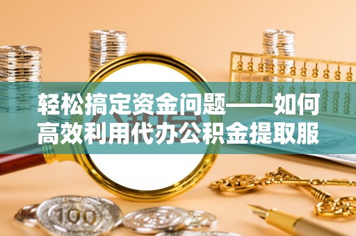 修文轻松搞定资金问题——如何高效利用代办公积金提取服务