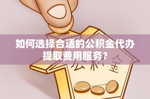 修文如何选择合适的公积金代办提取费用服务？