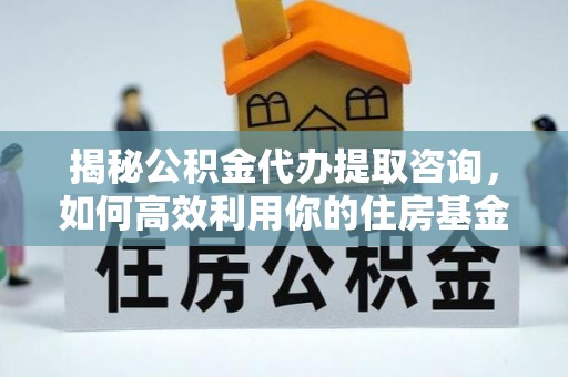 修文揭秘公积金代办提取咨询，如何高效利用你的住房基金