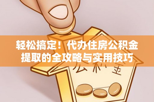 修文轻松搞定！代办住房公积金提取的全攻略与实用技巧