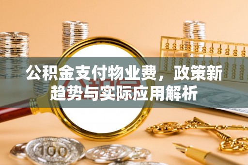 修文公积金支付物业费，政策新趋势与实际应用解析