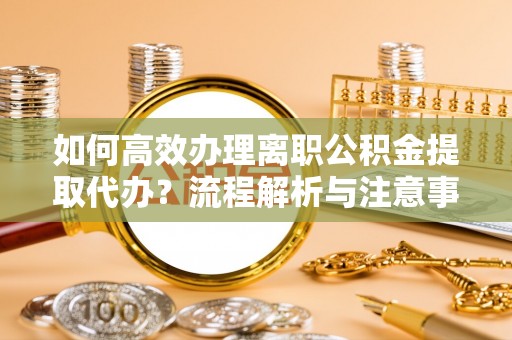 修文如何高效办理离职公积金提取代办？流程解析与注意事项