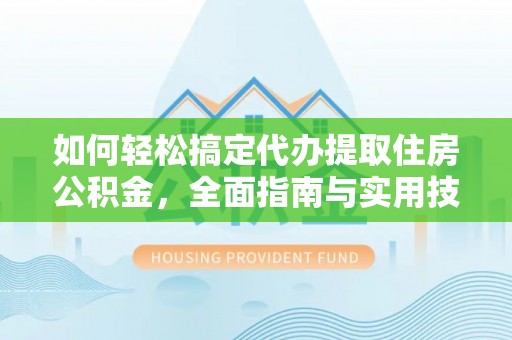 修文如何轻松搞定代办提取住房公积金，全面指南与实用技巧