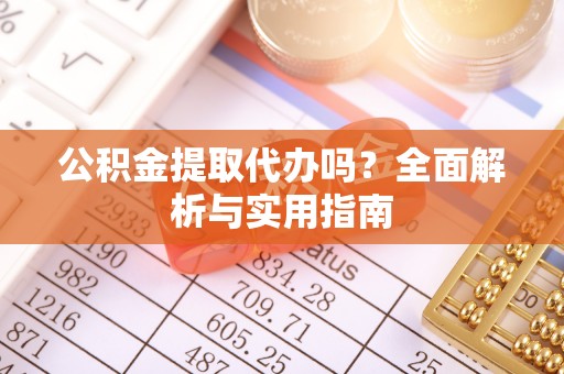修文公积金提取代办吗？全面解析与实用指南