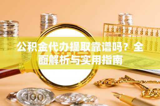 修文公积金代办提取靠谱吗？全面解析与实用指南