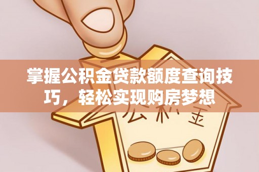 修文掌握公积金贷款额度查询技巧，轻松实现购房梦想