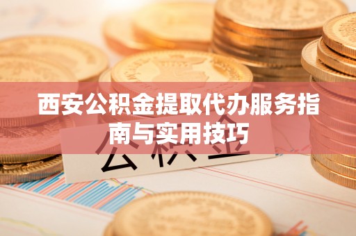 修文西安公积金提取代办服务指南与实用技巧