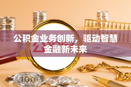 修文公积金业务创新，驱动智慧金融新未来