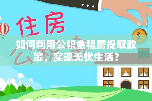 修文如何利用公积金租房提取政策，实现无忧生活？