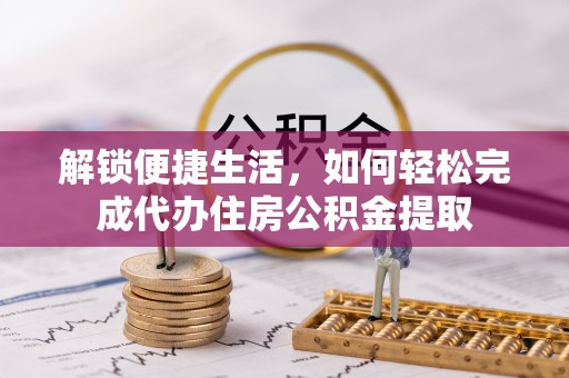 修文解锁便捷生活，如何轻松完成代办住房公积金提取