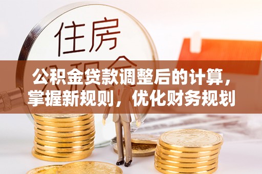 修文公积金贷款调整后的计算，掌握新规则，优化财务规划