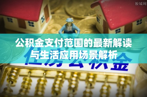 修文公积金支付范围的最新解读与生活应用场景解析