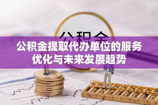 修文公积金提取代办单位的服务优化与未来发展趋势