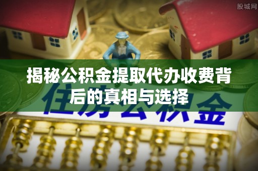 修文揭秘公积金提取代办收费背后的真相与选择