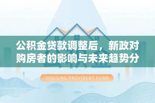 修文公积金贷款调整后，新政对购房者的影响与未来趋势分析