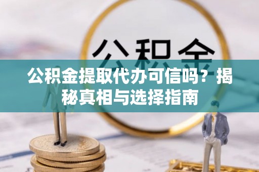 修文公积金提取代办可信吗？揭秘真相与选择指南