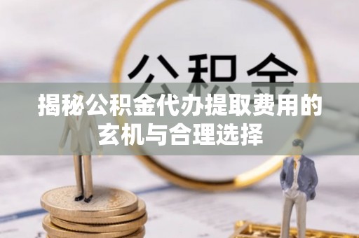 修文揭秘公积金代办提取费用的玄机与合理选择
