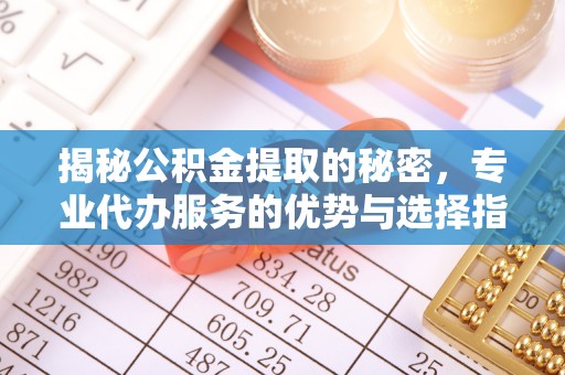 修文揭秘公积金提取的秘密，专业代办服务的优势与选择指南