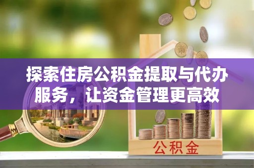 修文探索住房公积金提取与代办服务，让资金管理更高效