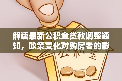 修文解读最新公积金贷款调整通知，政策变化对购房者的影响