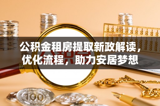 修文公积金租房提取新政解读，优化流程，助力安居梦想