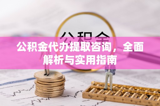 修文公积金代办提取咨询，全面解析与实用指南