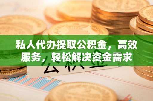 修文私人代办提取公积金，高效服务，轻松解决资金需求