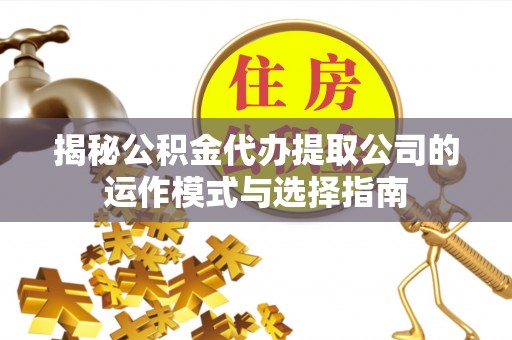 修文揭秘公积金代办提取公司的运作模式与选择指南