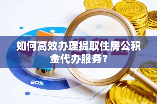 修文如何高效办理提取住房公积金代办服务？