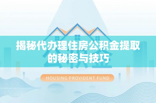 修文揭秘代办理住房公积金提取的秘密与技巧
