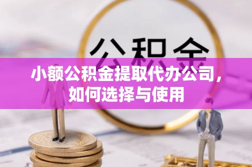 修文小额公积金提取代办公司，如何选择与使用