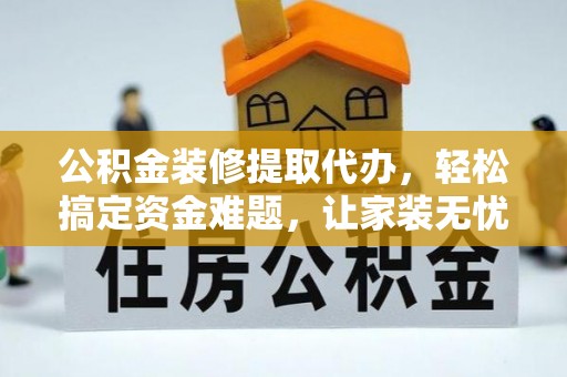 修文公积金装修提取代办，轻松搞定资金难题，让家装无忧