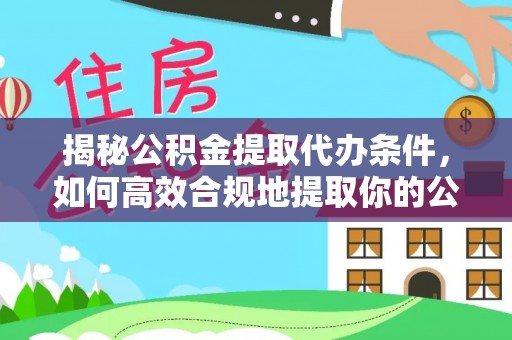 修文揭秘公积金提取代办条件，如何高效合规地提取你的公积金