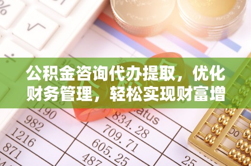 修文公积金咨询代办提取，优化财务管理，轻松实现财富增值