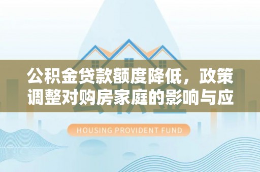 修文公积金贷款额度降低，政策调整对购房家庭的影响与应对策略