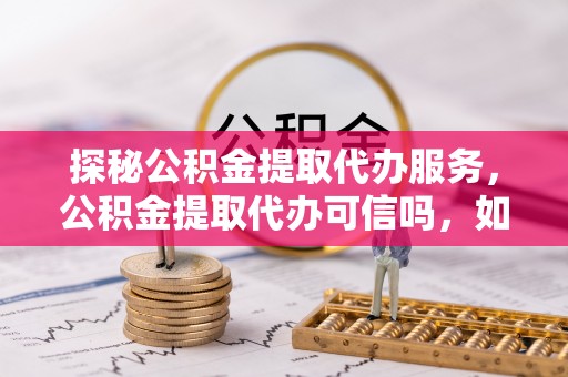 修文探秘公积金提取代办服务，公积金提取代办可信吗，如何选择可靠平台？