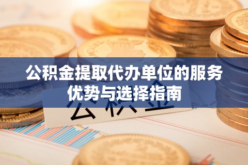 修文公积金提取代办单位的服务优势与选择指南