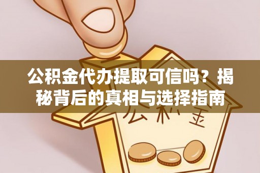 修文公积金代办提取可信吗？揭秘背后的真相与选择指南