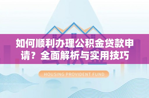 修文如何顺利办理公积金贷款申请？全面解析与实用技巧