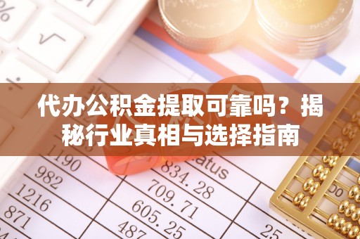 修文代办公积金提取可靠吗？揭秘行业真相与选择指南