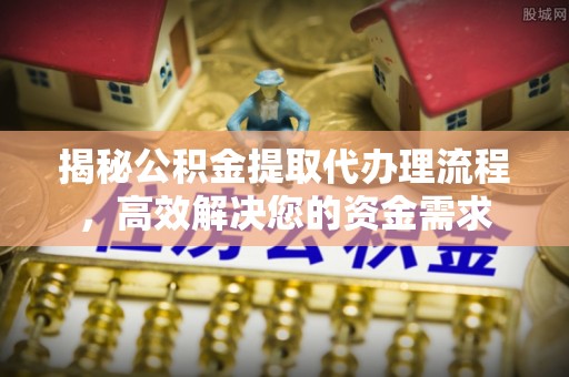 修文揭秘公积金提取代办理流程，高效解决您的资金需求