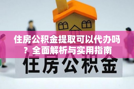 修文住房公积金提取可以代办吗？全面解析与实用指南