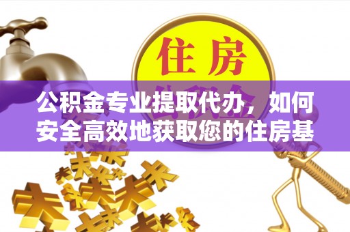 修文公积金专业提取代办，如何安全高效地获取您的住房基金