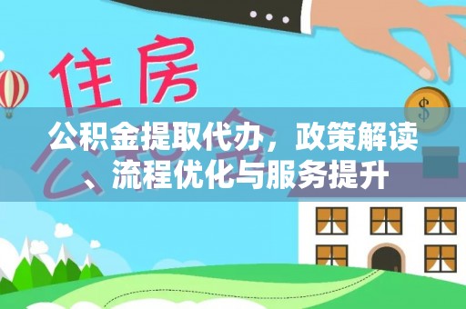 修文公积金提取代办，政策解读、流程优化与服务提升