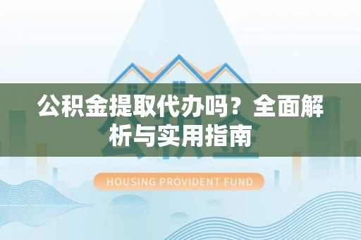 修文公积金提取代办吗？全面解析与实用指南